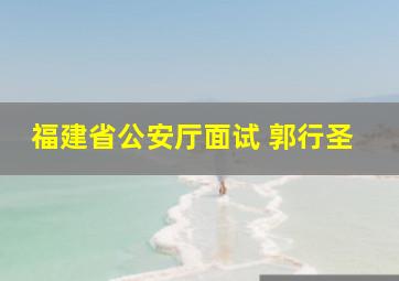 福建省公安厅面试 郭行圣